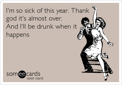 I'm so sick of this year. Thank
god it's almost over.
And I'll be drunk when it
happens