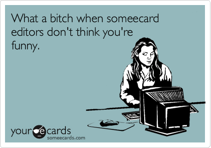 What a bitch when someecard editors don't think you're
funny.