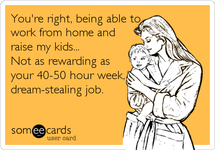 You're right, being able to
work from home and
raise my kids...
Not as rewarding as
your 40-50 hour week,
dream-stealing job.