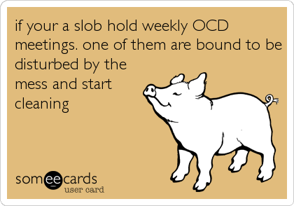 if your a slob hold weekly OCD
meetings. one of them are bound to be
disturbed by the
mess and start
cleaning