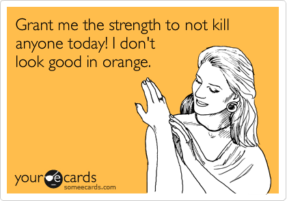 Grant me the strength to not kill anyone today! I don't 
look good in orange. 
