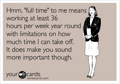 Hmm, "full time" to me means
working at least 36
hours per week year round
with limitations on how
much time I can take off.
It does make you sound
more important though. 