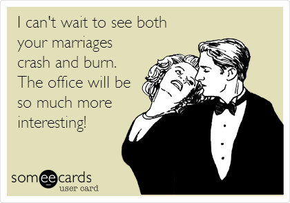 I can't wait to see both
your marriages
crash and burn.
The office will be
so much more
interesting!