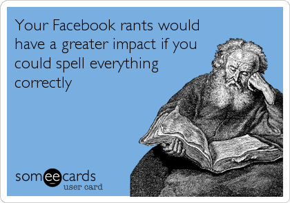 Your Facebook rants would
have a greater impact if you
could spell everything
correctly