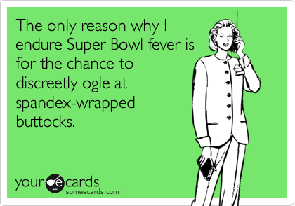 The only reason why I
endure Super Bowl fever is
for the chance to
discreetly ogle at
spandex-wrapped
buttocks.