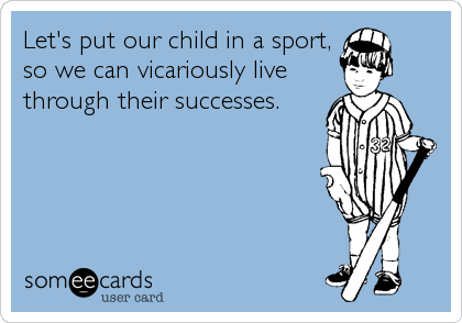 Let's put our child in a sport,
so we can vicariously live
through their successes.