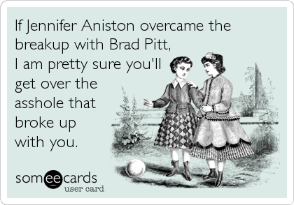 If Jennifer Aniston overcame the
breakup with Brad Pitt,
I am pretty sure you'll
get over the
asshole that
broke up
with you.