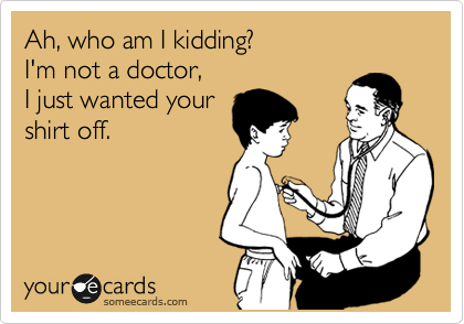 Ah, who am I kidding?
I'm not a doctor, 
I just wanted your
shirt off.
