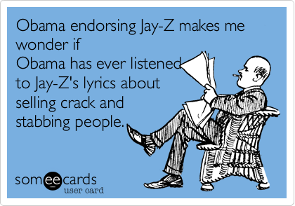 Obama endorsing Jay-Z makes me wonder if
Obama has ever listened
to Jay-Z's lyrics about
selling crack and
stabbing people.