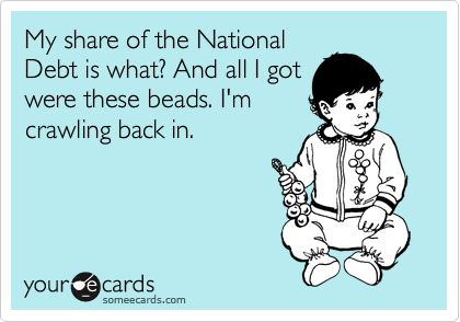 My share of the National
Debt is what? And all I got
were these beads. I'm
crawling back in.