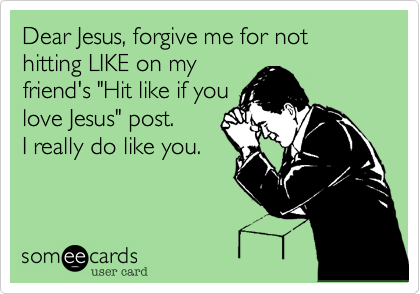 Dear Jesus%2C forgive me for not hitting LIKE on my 
friend's "Hit like if you
love Jesus" post. 
I really do like you.