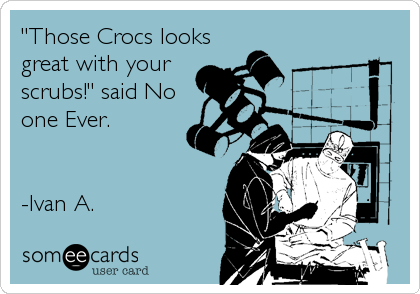 "Those Crocs looks
great with your
scrubs!" said No
one Ever.


-Ivan A.