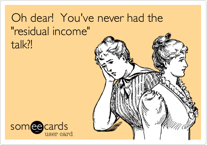 Oh dear!  You've never had the "residual income"
talk?!