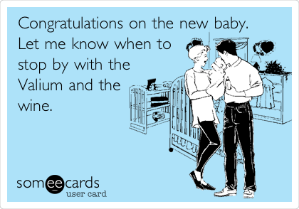 Congratulations on the new baby. 
Let me know when to
stop by with the
Valium and the
wine. 