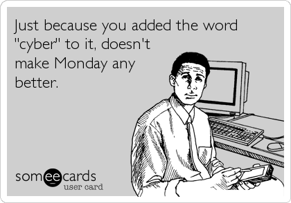 Just because you added the word
"cyber" to it, doesn't
make Monday any
better.