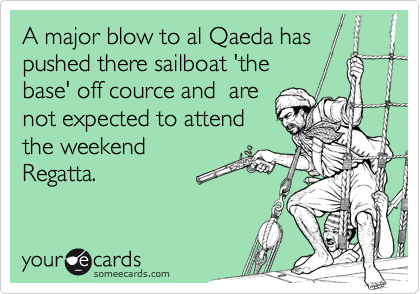 A major blow to al Qaeda has
pushed there sailboat 'the
base' off cource and  are
not expected to attend
the weekend
Regatta.