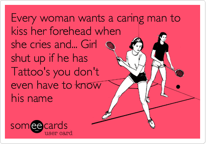 Every woman wants a caring man to kiss her forhead when
she cries and... Girl
shut up if he has
Tattoo's you don't
even have to know
his name