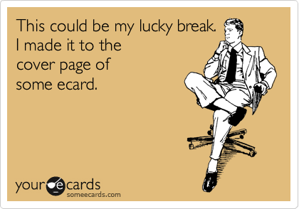 This could be my lucky break.
I made it to the
cover page of 
some ecard.