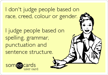 I don't judge people based on
race, creed, colour or gender.

I judge people based on
spelling, grammar,
punctuation and
sentence structure.