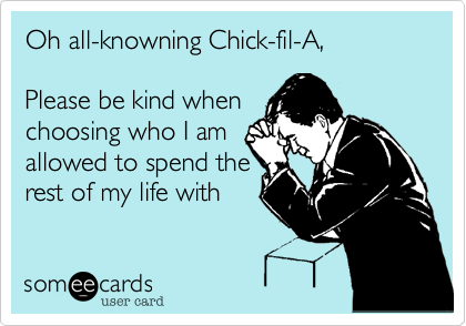 Oh all-knowning Chick-fil-A,

Please be kind when
choosing who I am
allowed to spend the rest
of my life with
