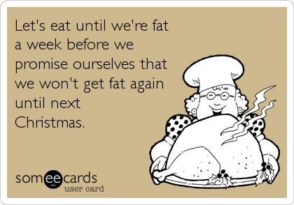 Let's eat until we're fat 
a week before we
promise ourselves that
we won't get fat again
until next
Christmas.