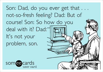 Son: Dad, do you ever get that . . .
not-so-fresh feeling? Dad: But of
course! Son: So how do you
deal with it? Dad: 
It's not your
problem, son.