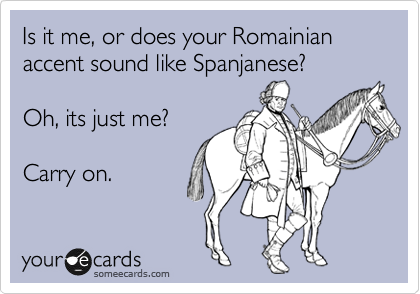 Is it me, or does your Romainian accent sound like Spanjanese?

Oh, its just me?

Carry on.