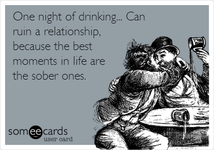 One night of drinking... Can
ruin a relationship,
because the best
moments in life are
the sober ones.