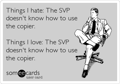 Things I hate: The SVP
doesn't know how to use
the copier.

Things I love: The SVP
doesn't know how to use
the copier.