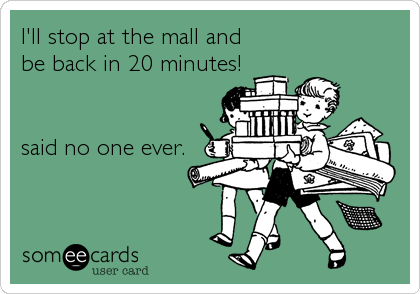 I'll stop at the mall and 
be back in 20 minutes!  


said no one ever.