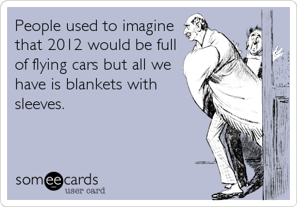 People used to imagine
that 2012 would be full
of flying cars but all we
have is blankets with
sleeves.
