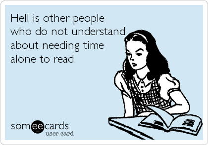 Hell is other people
who do not understand
about needing time
alone to read.