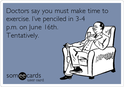 Doctors say you must make time to
exercise. Iâ€™ve penciled in 3-4
p.m. on June 16th.
Tentatively.