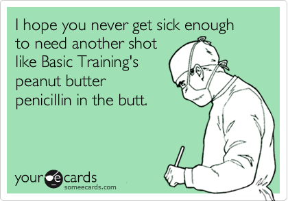 I hope you never get sick enough to need another shot
like Basic Training's
peanut butter
penicillin in the butt.