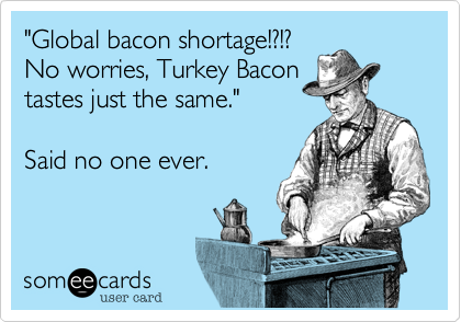 "Global bacon shortage!%3F!%3F 
No worries%2C Turkey Bacon
tastes just the same."   

Said no one ever.