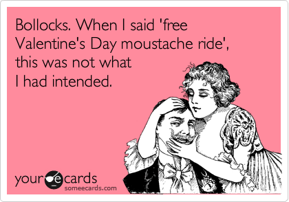 Bollocks. When I said 'free Valentine's Day moustache ride', this was not what
I had intended.  