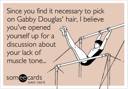 Since you find it necessary to pick on Gabby Douglas' hair, I believe you've opened
yourself up for a
discussion about
your lack of
muscle tone... 