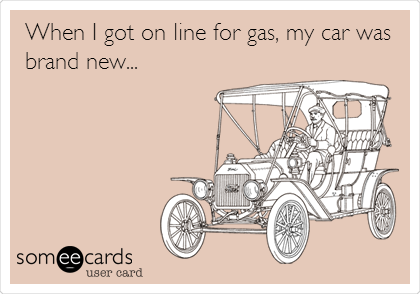 When I got on line for gas, my car was
brand new... 