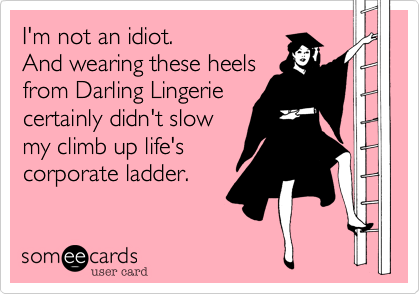 I'm not an idiot.
And wearing these heels
from Darling Lingerie
certainly didn't slow
my climb up life's 
corporate ladder.