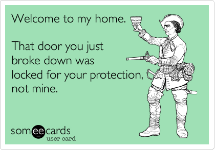 Welcome to my home.

That door you just
broke down was
locked for your protection,
not mine.