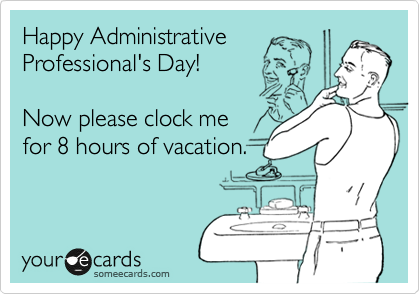Happy Administrative
Professional's Day!      

Now please clock me 
for 8 hours of vacation.