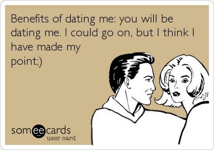 Benefits of dating me: you will be
dating me. I could go on, but I think I
have made my
point;)