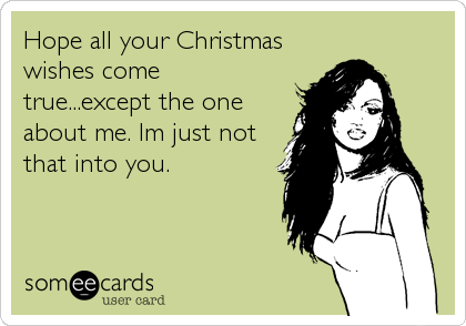 Hope all your Christmas
wishes come
true...except the one
about me. Im just not
that into you.