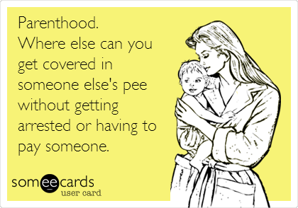 Parenthood.
Where else can you
get covered in
someone else's pee
without getting
arrested or having to
pay someone.