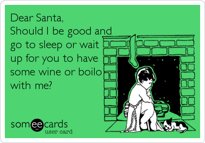 Dear Santa,
Should I be good and
go to sleep or wait 
up for you to have 
some wine or boilo 
with me?