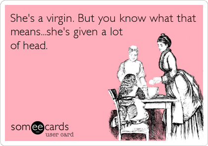 She's a virgin. But you know what that
means...she's given a lot
of head.
