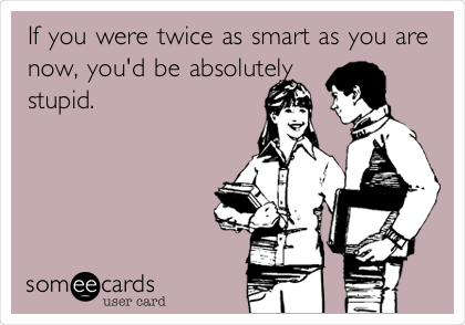 If you were twice as smart as you are
now, you'd be absolutely
stupid. 