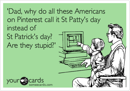 'Dad, why do all these Americans on Pinterest call it St Patty's day
instead of
St Patrick's day? 
Are they stupid?' 
