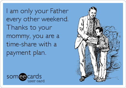 I am only your Father
every other weekend. 
Thanks to your
mommy, you are a
time-share with a
payment plan.