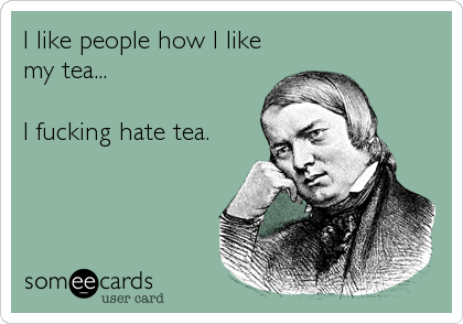 I like people how I like
my tea...

I fucking hate tea.